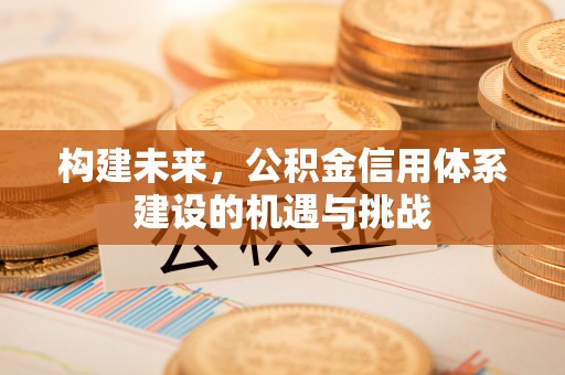 固阳构建未来，公积金信用体系建设的机遇与挑战