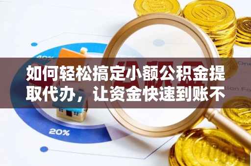 固阳如何轻松搞定小额公积金提取代办，让资金快速到账不是梦