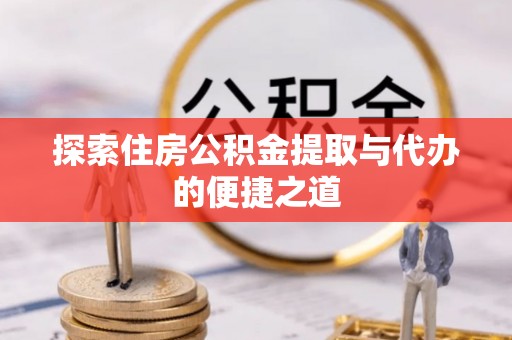 固阳探索住房公积金提取与代办的便捷之道