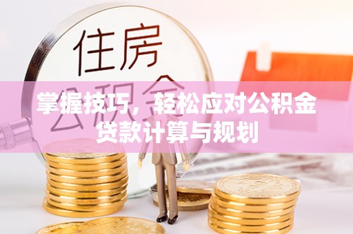 固阳掌握技巧，轻松应对公积金贷款计算与规划