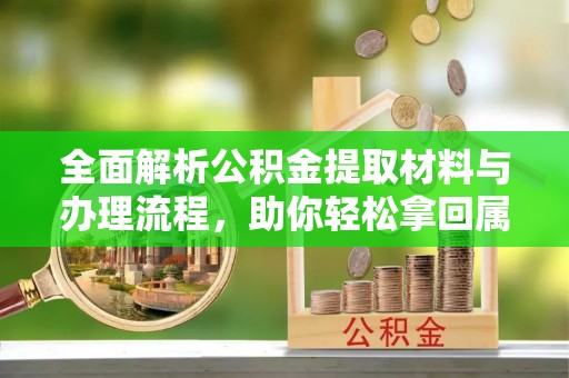 固阳全面解析公积金提取材料与办理流程，助你轻松拿回属于自己的钱