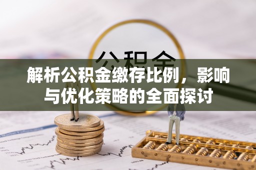 固阳解析公积金缴存比例，影响与优化策略的全面探讨