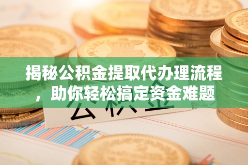 固阳揭秘公积金提取代办理流程，助你轻松搞定资金难题