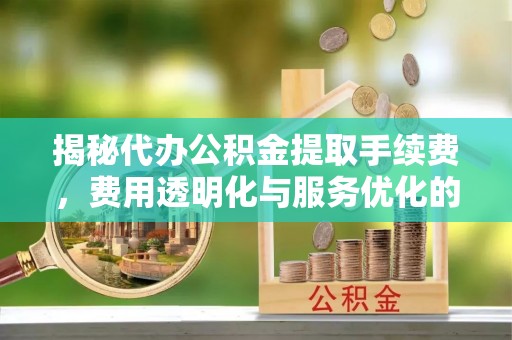 固阳揭秘代办公积金提取手续费，费用透明化与服务优化的关键