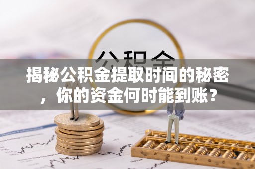 固阳揭秘公积金提取时间的秘密，你的资金何时能到账？