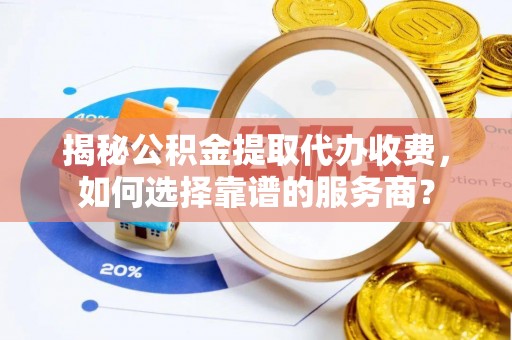 固阳揭秘公积金提取代办收费，如何选择靠谱的服务商？