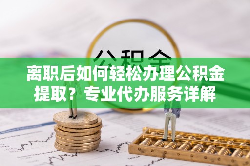 固阳离职后如何轻松办理公积金提取？专业代办服务详解