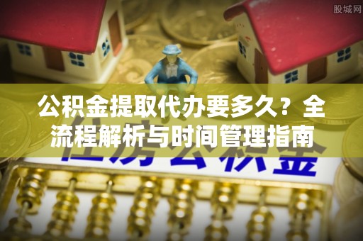 固阳公积金提取代办要多久？全流程解析与时间管理指南