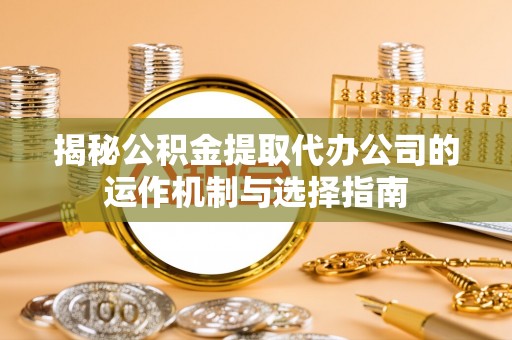 固阳揭秘公积金提取代办公司的运作机制与选择指南