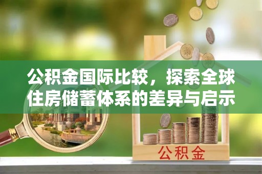 固阳公积金国际比较，探索全球住房储蓄体系的差异与启示