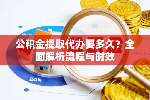 固阳公积金提取代办要多久？全面解析流程与时效