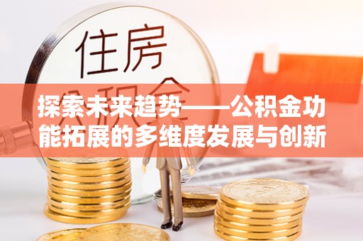 固阳探索未来趋势——公积金功能拓展的多维度发展与创新