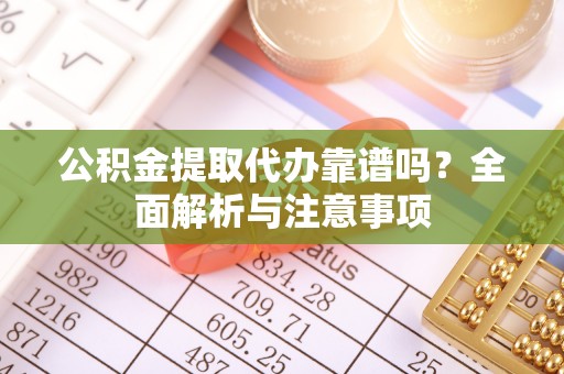 固阳公积金提取代办靠谱吗？全面解析与注意事项