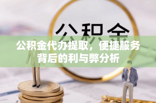 固阳公积金代办提取，便捷服务背后的利与弊分析