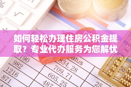 固阳如何轻松办理住房公积金提取？专业代办服务为您解忧