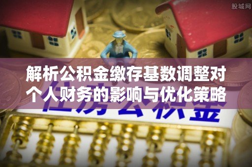 固阳解析公积金缴存基数调整对个人财务的影响与优化策略