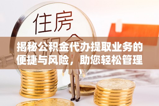 固阳揭秘公积金代办提取业务的便捷与风险，助您轻松管理个人财务