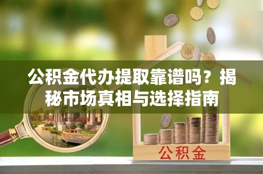 固阳公积金代办提取靠谱吗？揭秘市场真相与选择指南