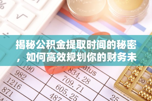 固阳揭秘公积金提取时间的秘密，如何高效规划你的财务未来