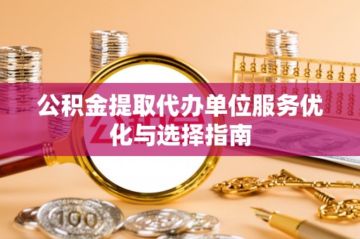固阳公积金提取代办单位服务优化与选择指南