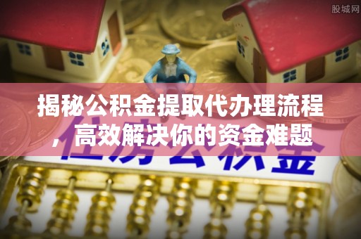 固阳揭秘公积金提取代办理流程，高效解决你的资金难题