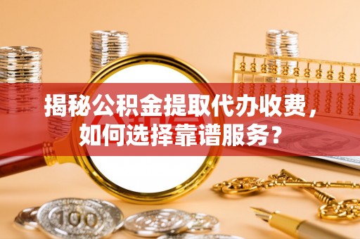 固阳揭秘公积金提取代办收费，如何选择靠谱服务？