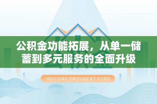 固阳公积金功能拓展，从单一储蓄到多元服务的全面升级