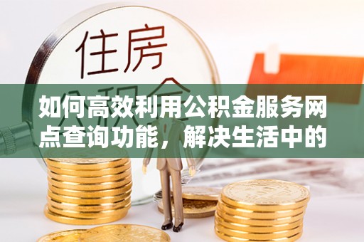 固阳如何高效利用公积金服务网点查询功能，解决生活中的资金难题