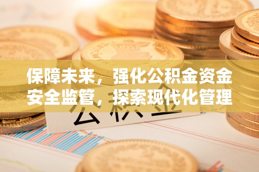 固阳保障未来，强化公积金资金安全监管，探索现代化管理新路径