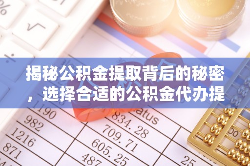 固阳揭秘公积金提取背后的秘密，选择合适的公积金代办提取公司是关键