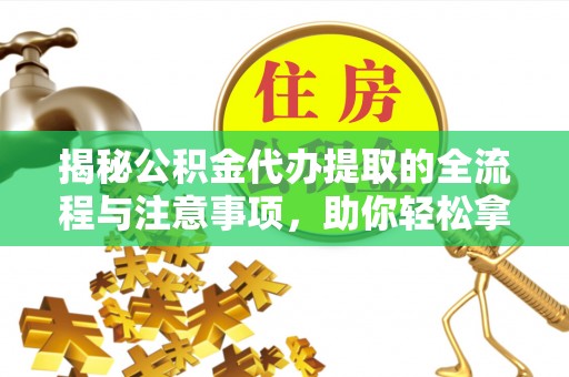 固阳揭秘公积金代办提取的全流程与注意事项，助你轻松拿回属于自己的钱