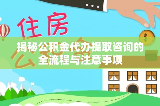 固阳揭秘公积金代办提取咨询的全流程与注意事项
