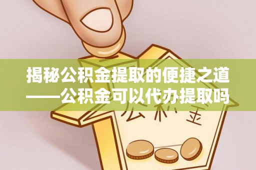 固阳揭秘公积金提取的便捷之道——公积金可以代办提取吗？