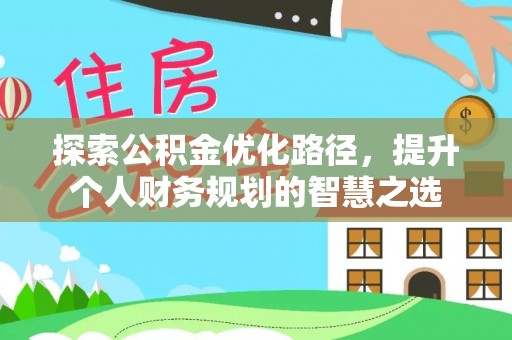 固阳探索公积金优化路径，提升个人财务规划的智慧之选