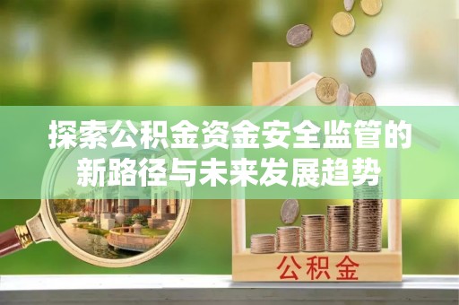固阳探索公积金资金安全监管的新路径与未来发展趋势