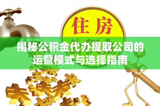 固阳揭秘公积金代办提取公司的运营模式与选择指南
