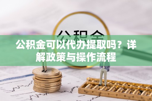 固阳公积金可以代办提取吗？详解政策与操作流程