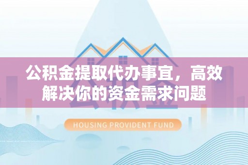 固阳公积金提取代办事宜，高效解决你的资金需求问题