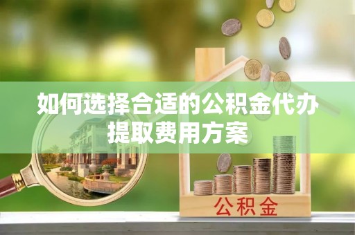 固阳如何选择合适的公积金代办提取费用方案