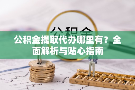固阳公积金提取代办哪里有？全面解析与贴心指南