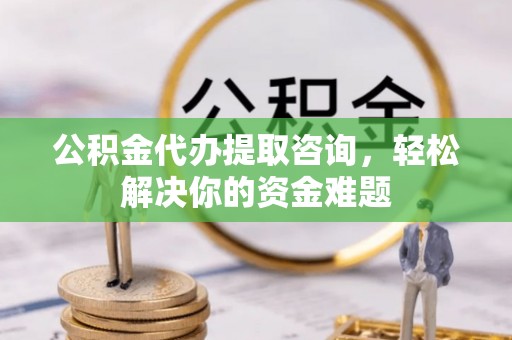 固阳公积金代办提取咨询，轻松解决你的资金难题