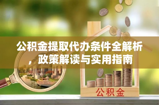 固阳公积金提取代办条件全解析，政策解读与实用指南