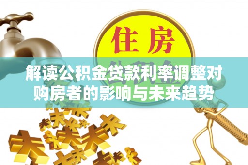 固阳解读公积金贷款利率调整对购房者的影响与未来趋势
