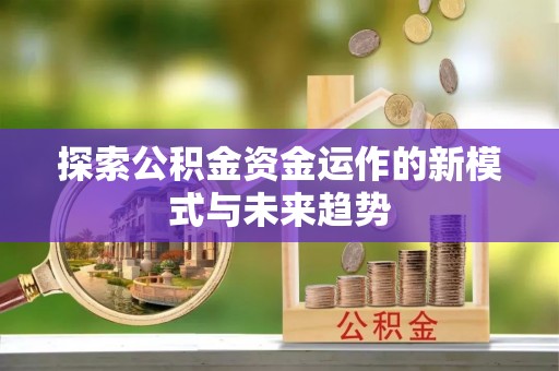 固阳探索公积金资金运作的新模式与未来趋势
