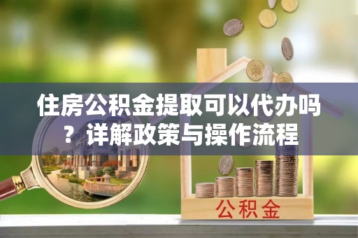 固阳住房公积金提取可以代办吗？详解政策与操作流程