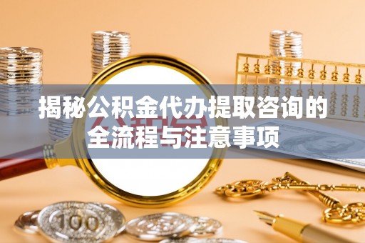固阳揭秘公积金代办提取咨询的全流程与注意事项
