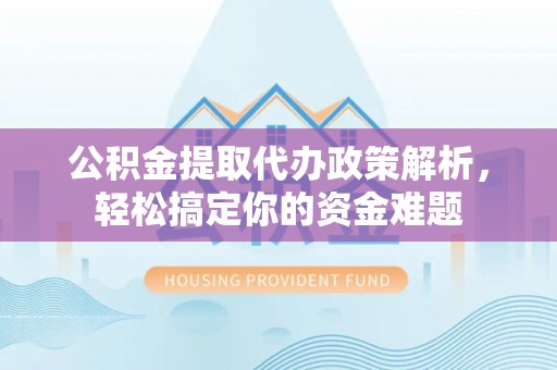 固阳公积金提取代办政策解析，轻松搞定你的资金难题
