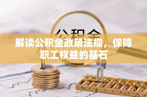固阳解读公积金政策法规，保障职工权益的基石