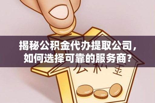 固阳揭秘公积金代办提取公司，如何选择可靠的服务商？