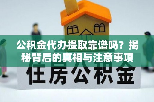 固阳公积金代办提取靠谱吗？揭秘背后的真相与注意事项